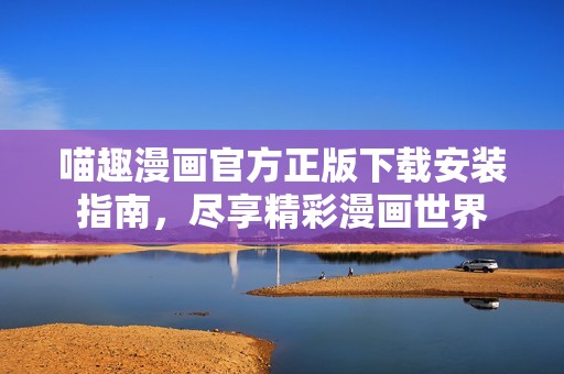 喵趣漫画官方正版下载安装指南，尽享精彩漫画世界