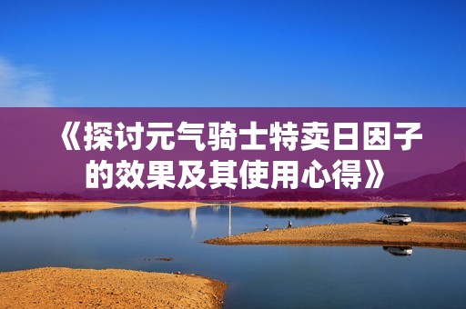 《探讨元气骑士特卖日因子的效果及其使用心得》
