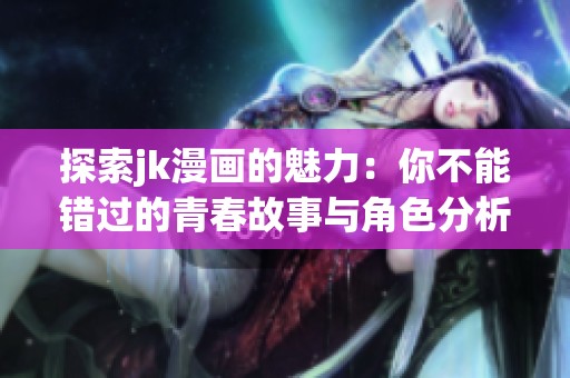 探索jk漫画的魅力：你不能错过的青春故事与角色分析