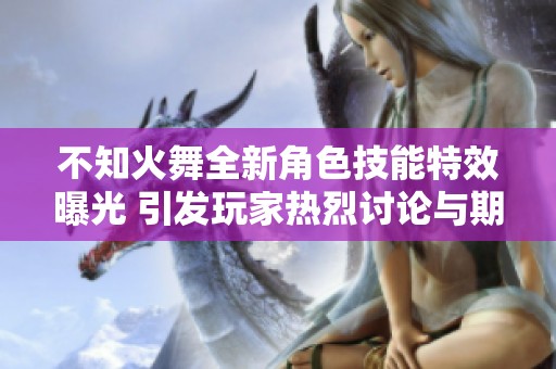 不知火舞全新角色技能特效曝光 引发玩家热烈讨论与期待