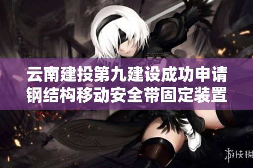 云南建投第九建设成功申请钢结构移动安全带固定装置专利