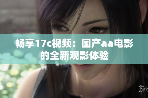 畅享17c视频：国产aa电影的全新观影体验