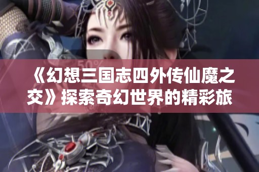《幻想三国志四外传仙魔之交》探索奇幻世界的精彩旅程与游戏魅力