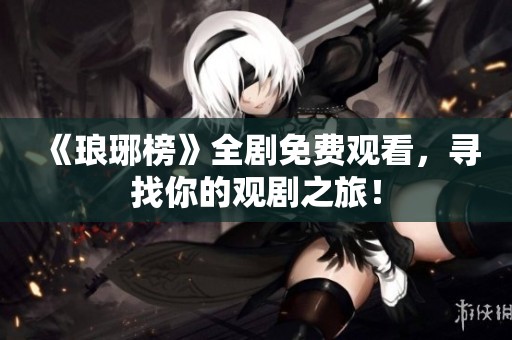 《琅琊榜》全剧免费观看，寻找你的观剧之旅！