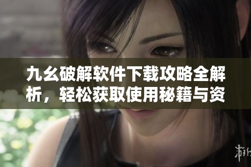 九幺破解软件下载攻略全解析，轻松获取使用秘籍与资源