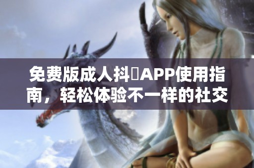 免费版成人抖抈APP使用指南，轻松体验不一样的社交乐趣