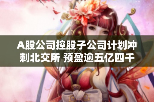 A股公司控股子公司计划冲刺北交所 预盈逾五亿四千万