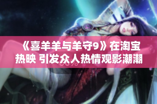 《喜羊羊与羊守9》在淘宝热映 引发众人热情观影潮潮