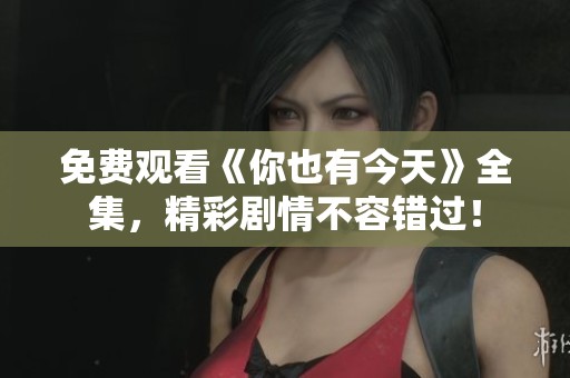 免费观看《你也有今天》全集，精彩剧情不容错过！