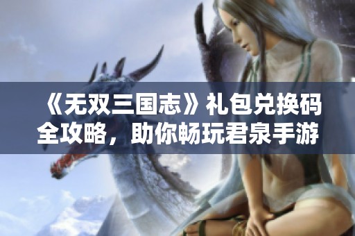 《无双三国志》礼包兑换码全攻略，助你畅玩君泉手游！
