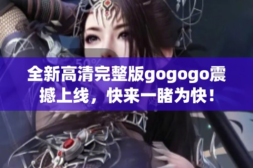 全新高清完整版gogogo震撼上线，快来一睹为快！