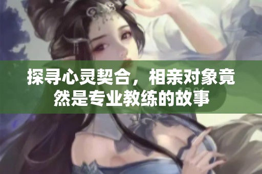 探寻心灵契合，相亲对象竟然是专业教练的故事
