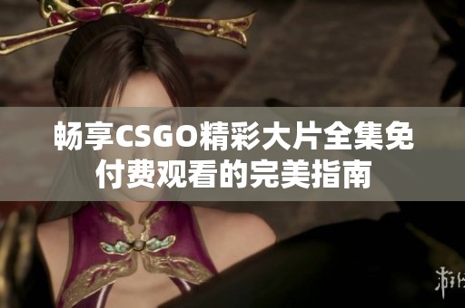 畅享CSGO精彩大片全集免付费观看的完美指南