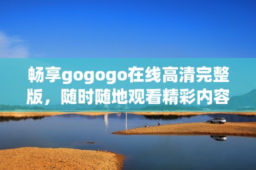 畅享gogogo在线高清完整版，随时随地观看精彩内容
