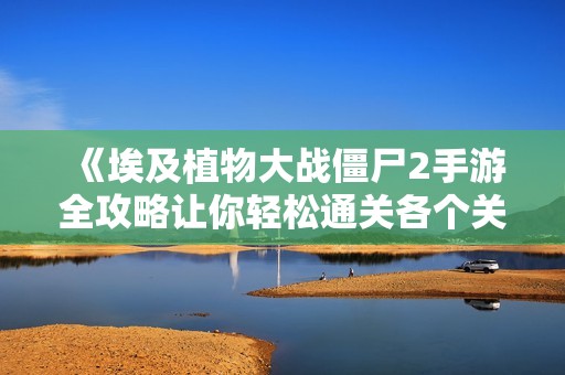 《埃及植物大战僵尸2手游全攻略让你轻松通关各个关卡》