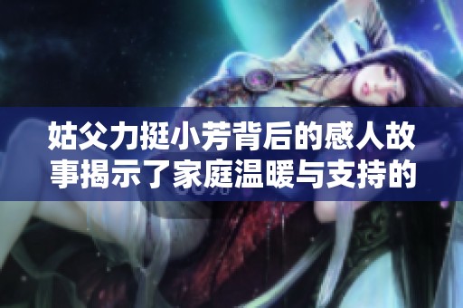 姑父力挺小芳背后的感人故事揭示了家庭温暖与支持的重要性