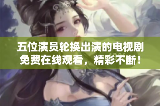 五位演员轮换出演的电视剧免费在线观看，精彩不断！