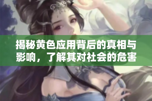 揭秘黄色应用背后的真相与影响，了解其对社会的危害与反思