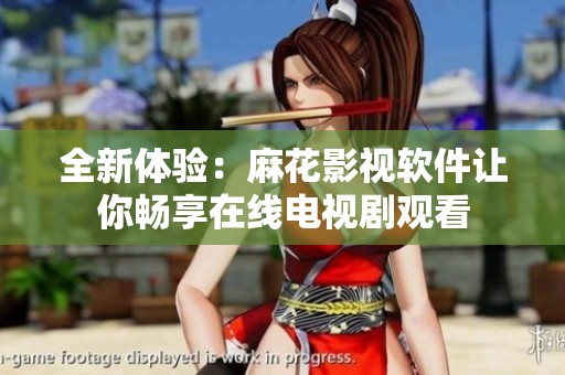 全新体验：麻花影视软件让你畅享在线电视剧观看
