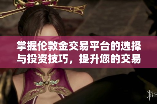 掌握伦敦金交易平台的选择与投资技巧，提升您的交易水平