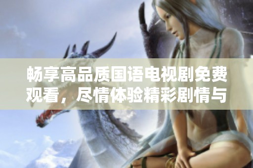 畅享高品质国语电视剧免费观看，尽情体验精彩剧情与动人故事