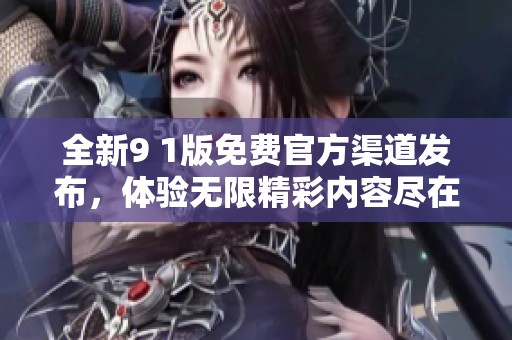 全新9 1版免费官方渠道发布，体验无限精彩内容尽在掌握