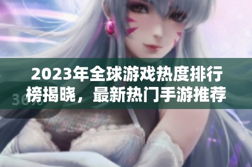 2023年全球游戏热度排行榜揭晓，最新热门手游推荐一览