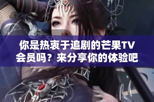 你是热衷于追剧的芒果TV会员吗？来分享你的体验吧！
