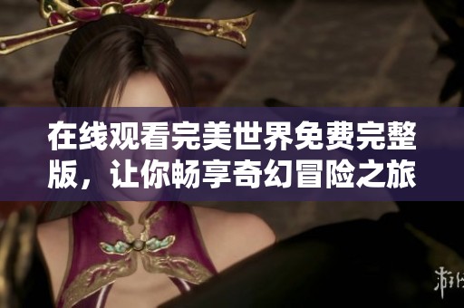 在线观看完美世界免费完整版，让你畅享奇幻冒险之旅