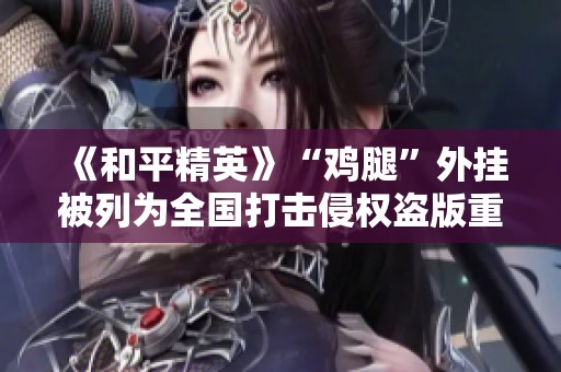 《和平精英》“鸡腿”外挂被列为全国打击侵权盗版重点对象
