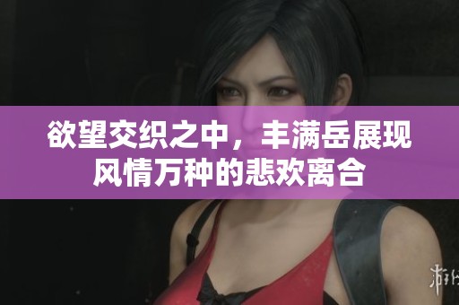 欲望交织之中，丰满岳展现风情万种的悲欢离合