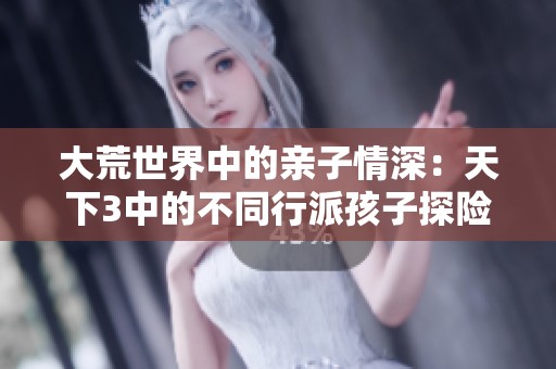 大荒世界中的亲子情深：天下3中的不同行派孩子探险之旅