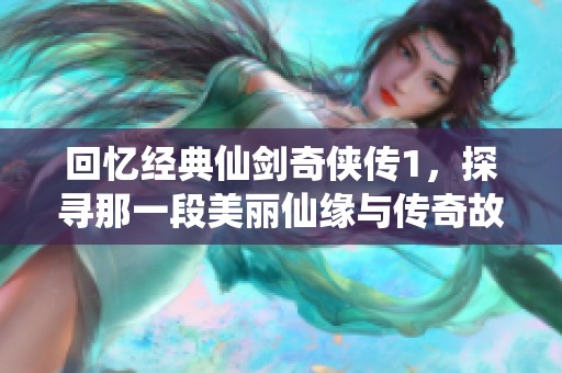 回忆经典仙剑奇侠传1，探寻那一段美丽仙缘与传奇故事