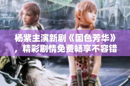 杨紫主演新剧《国色芳华》，精彩剧情免费畅享不容错过