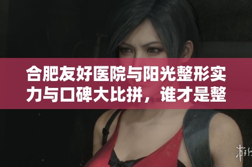 合肥友好医院与阳光整形实力与口碑大比拼，谁才是整形行业的佼佼者