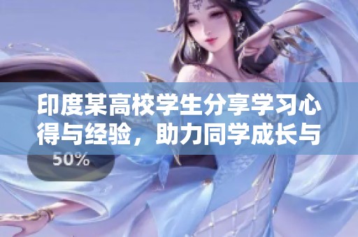 印度某高校学生分享学习心得与经验，助力同学成长与进步