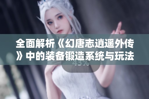 全面解析《幻唐志逍遥外传》中的装备锻造系统与玩法技巧