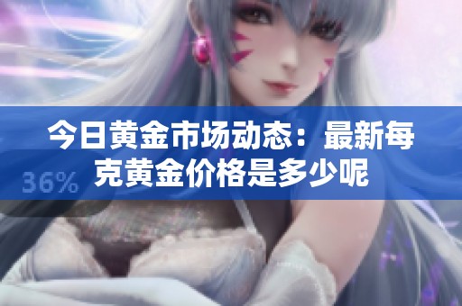 今日黄金市场动态：最新每克黄金价格是多少呢