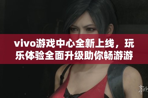 vivo游戏中心全新上线，玩乐体验全面升级助你畅游游戏世界
