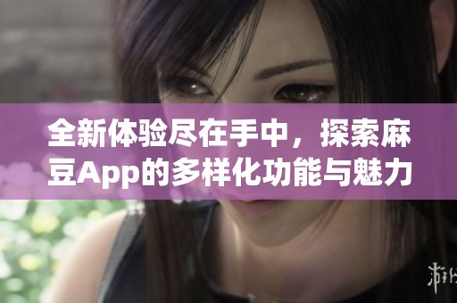 全新体验尽在手中，探索麻豆App的多样化功能与魅力