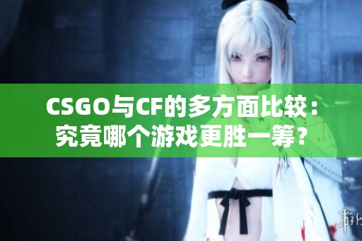CSGO与CF的多方面比较：究竟哪个游戏更胜一筹？