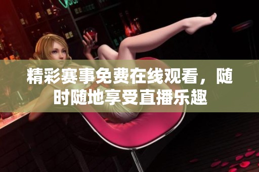精彩赛事免费在线观看，随时随地享受直播乐趣