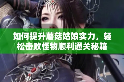 如何提升蘑菇姑娘实力，轻松击败怪物顺利通关秘籍
