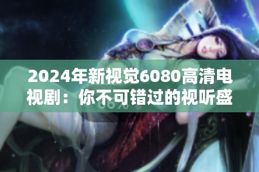 2024年新视觉6080高清电视剧：你不可错过的视听盛宴