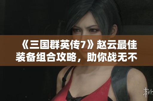 《三国群英传7》赵云最佳装备组合攻略，助你战无不胜！