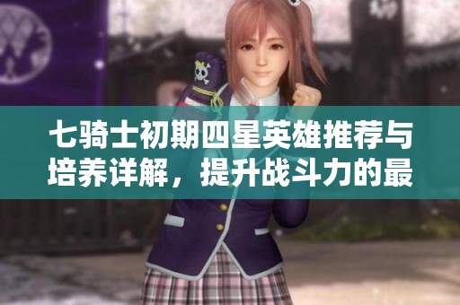七骑士初期四星英雄推荐与培养详解，提升战斗力的最佳选择