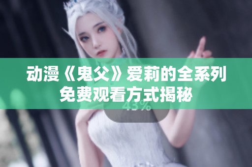 动漫《鬼父》爱莉的全系列免费观看方式揭秘
