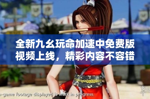 全新九幺玩命加速中免费版视频上线，精彩内容不容错过！