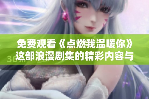 免费观看《点燃我温暖你》这部浪漫剧集的精彩内容与角色发展