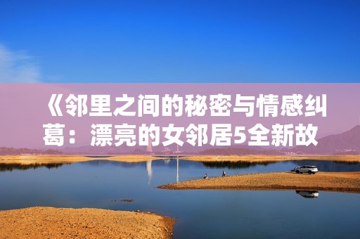 《邻里之间的秘密与情感纠葛：漂亮的女邻居5全新故事》
